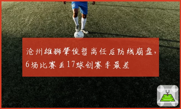 沧州雄狮肇俊哲离任后防线崩盘，6场比赛丢17球创赛季最差