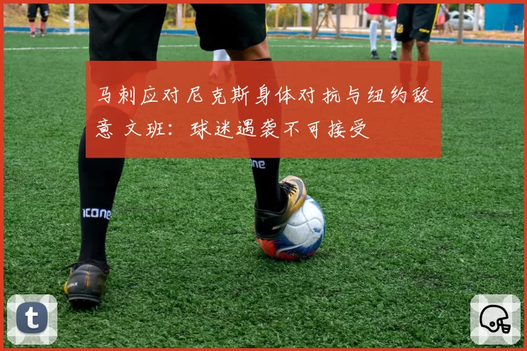 马刺应对尼克斯身体对抗与纽约敌意 文班:球迷遇袭不可接受
