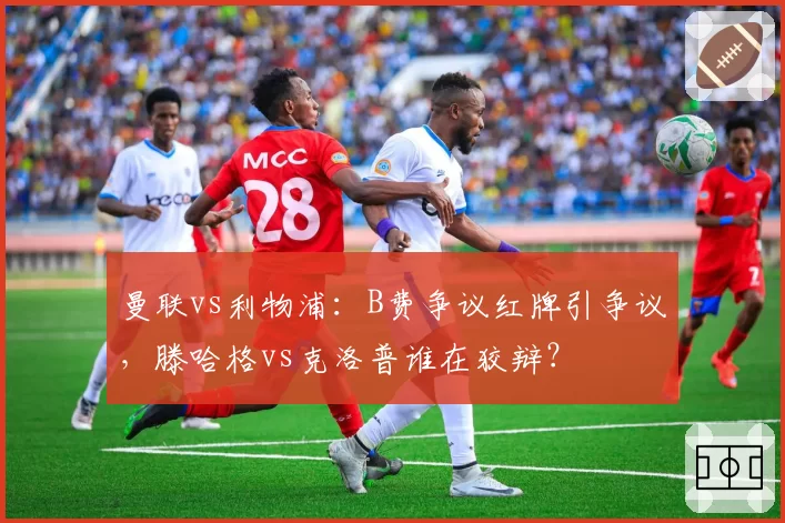曼联vs利物浦:B费争议红牌引争议,滕哈格vs克洛普谁在狡辩?