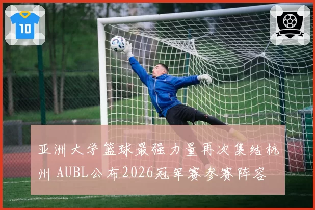 亚洲大学篮球最强力量再次集结杭州 AUBL公布2026冠军赛参赛阵容