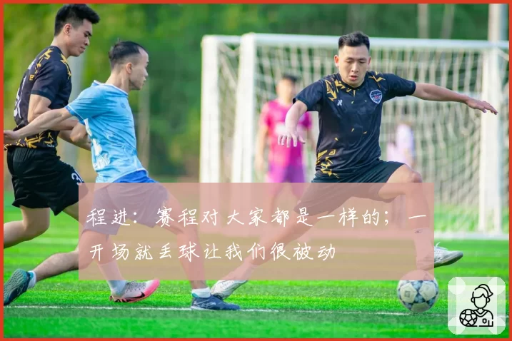 程进：赛程对大家都是一样的；一开场就丢球让我们很被动