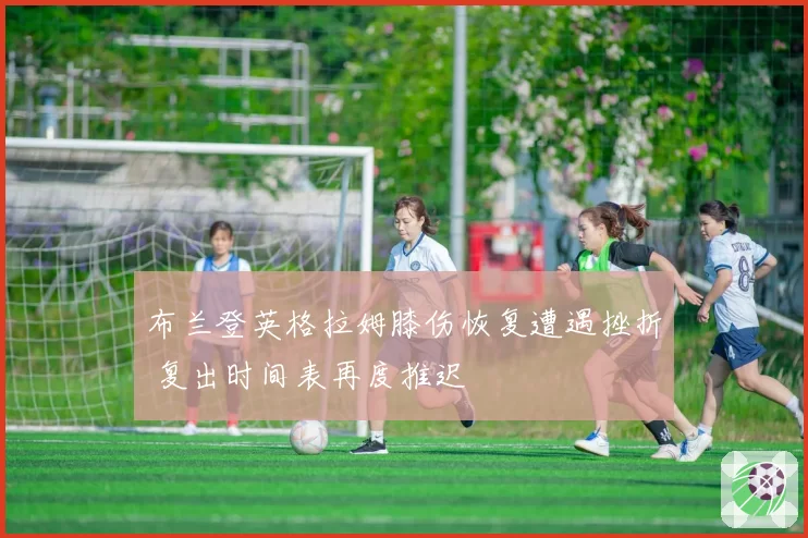 布兰登英格拉姆膝伤恢复遭遇挫折 复出时间表再度推迟