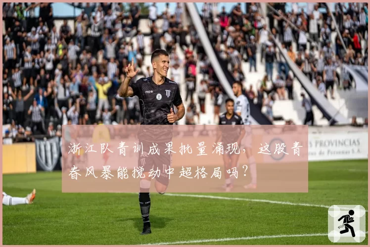 浙江队青训成果批量涌现，这股青春风暴能搅动中超格局吗？