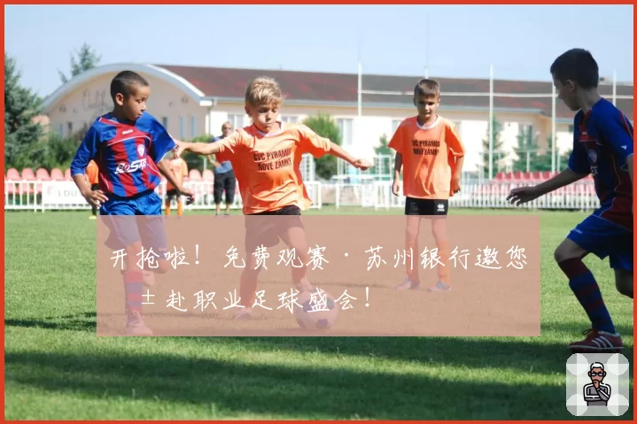 开抢啦!免费观赛·苏州银行邀您共赴职业足球盛会!