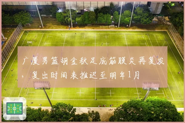 广厦男篮胡金秋足底筋膜炎再复发，复出时间表推迟至明年1月