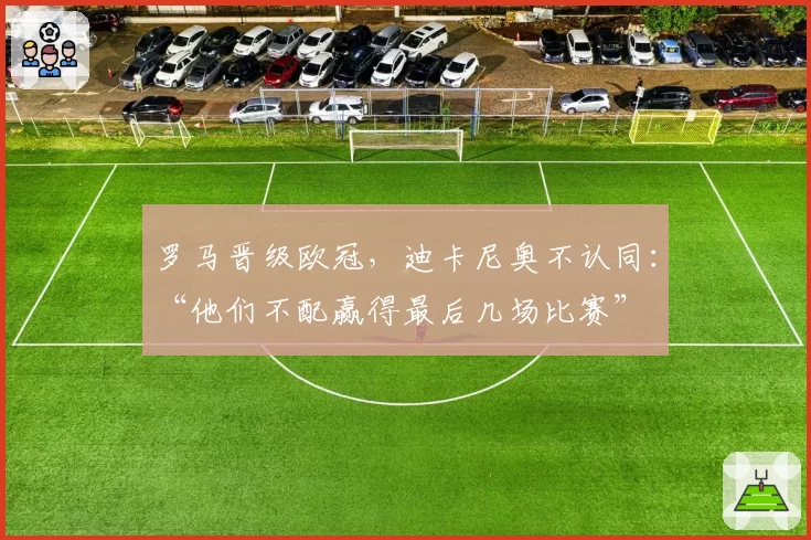 罗马晋级欧冠,迪卡尼奥不认同:“他们不配赢得最后几场比赛”