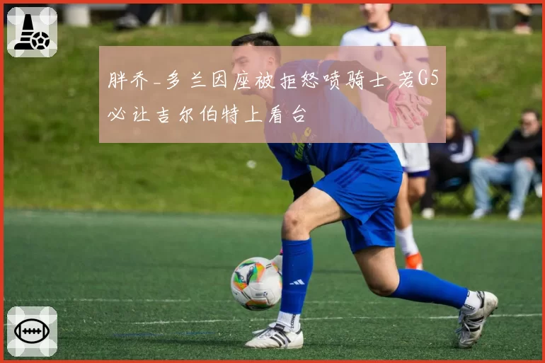 胖乔_多兰因座被拒怒喷骑士 若G5必让吉尔伯特上看台