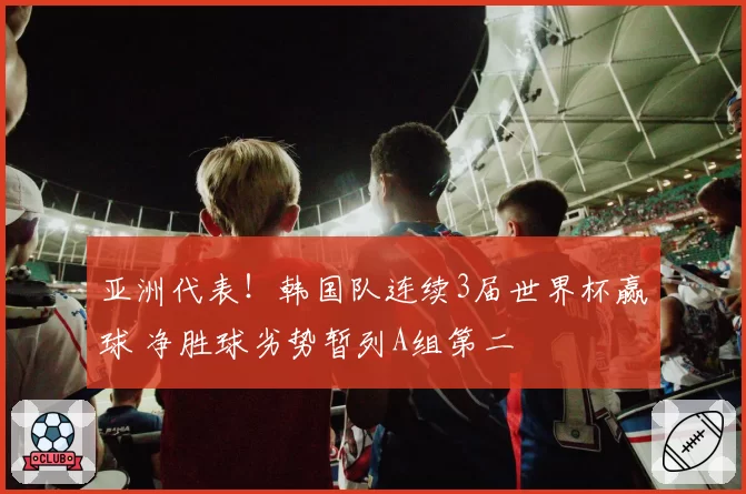 亚洲代表!韩国队连续3届世界杯赢球 净胜球劣势暂列A组第二