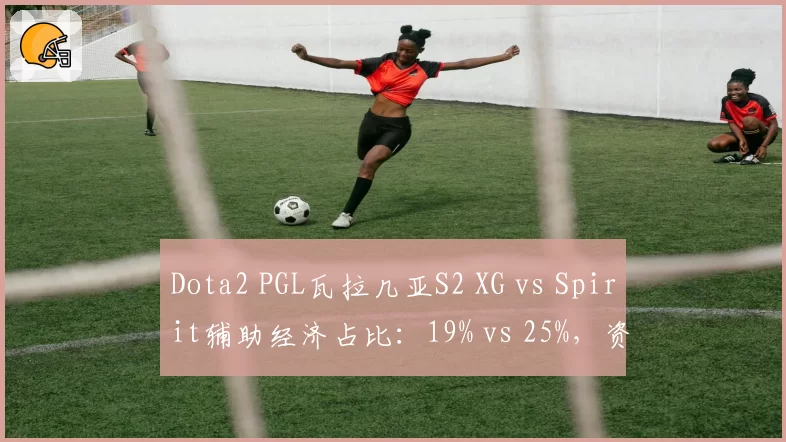 Dota2 PGL瓦拉几亚S2 XG vs Spirit辅助经济占比:19% vs 25%,资源分配模式截然不同