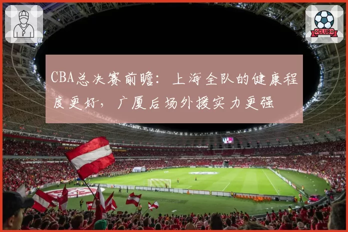CBA总决赛前瞻:上海全队的健康程度更好,广厦后场外援实力更强