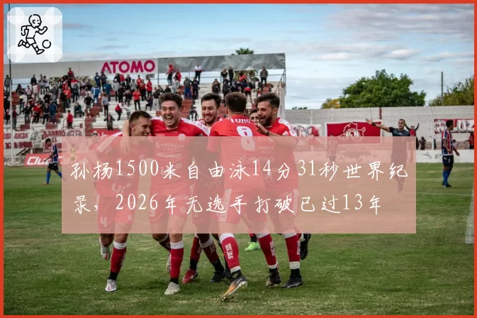 孙杨1500米自由泳14分31秒世界纪录,2026年无选手打破已过13年