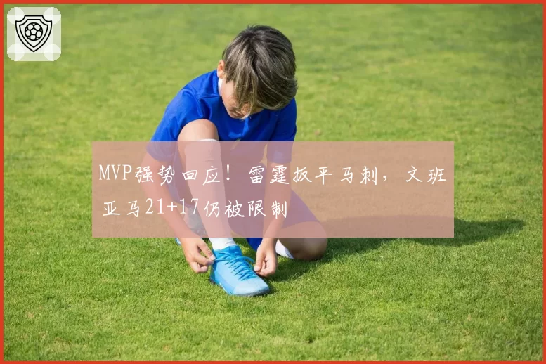 MVP强势回应！雷霆扳平马刺，文班亚马21+17仍被限制