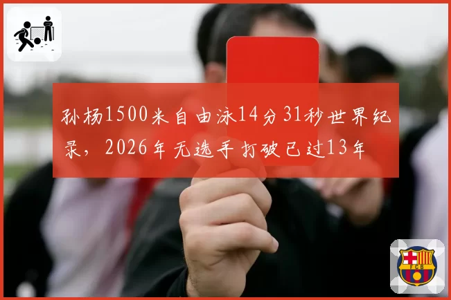 孙杨1500米自由泳14分31秒世界纪录,2026年无选手打破已过13年