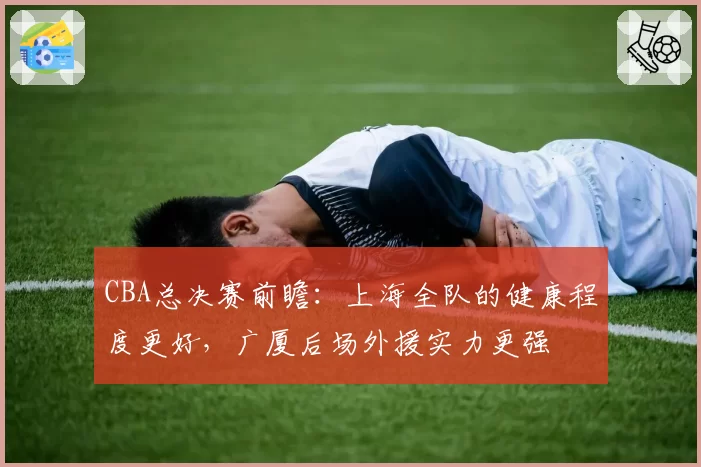 CBA总决赛前瞻：上海全队的健康程度更好，广厦后场外援实力更强