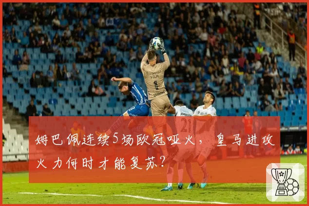 姆巴佩连续5场欧冠哑火,皇马进攻火力何时才能复苏?