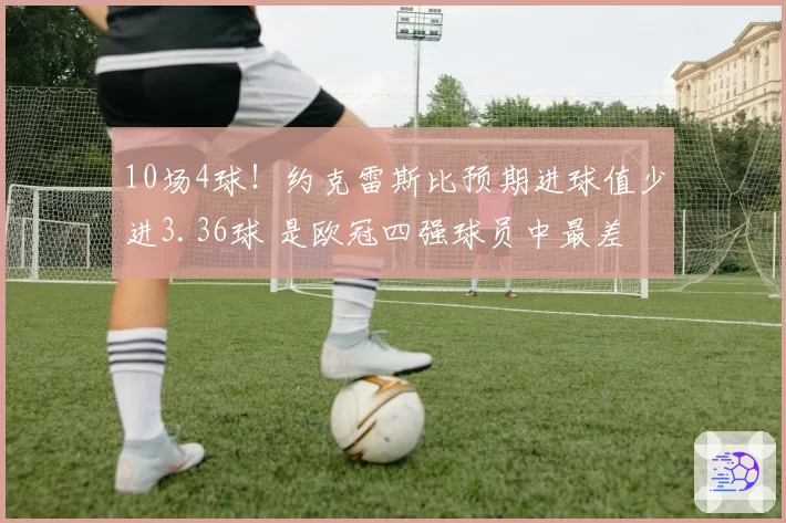10场4球！约克雷斯比预期进球值少进3.36球 是欧冠四强球员中最差