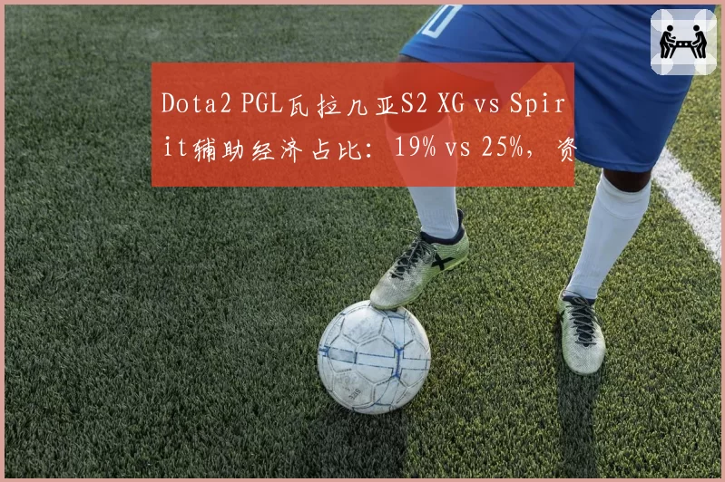 Dota2 PGL瓦拉几亚S2 XG vs Spirit辅助经济占比:19% vs 25%,资源分配模式截然不同