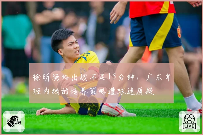 徐昕场均出战不足15分钟，广东年轻内线的培养策略遭球迷质疑