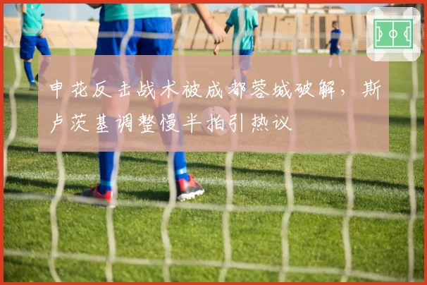 申花反击战术被成都蓉城破解，斯卢茨基调整慢半拍引热议