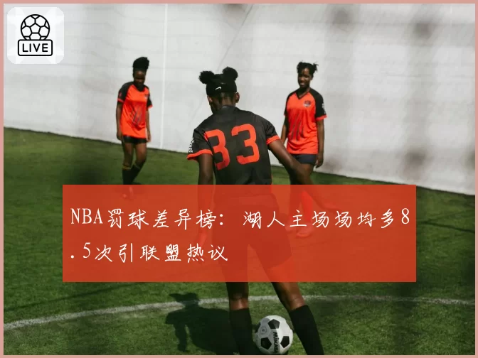 NBA罚球差异榜：湖人主场场均多8.5次引联盟热议