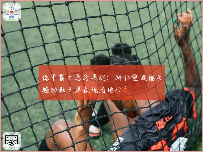 德甲霸主悬念再起：拜仁重建能否撼动勒沃库森统治地位？