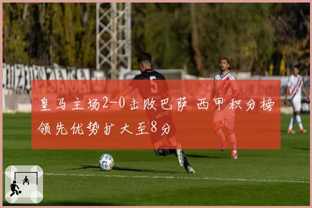 皇马主场2-0击败巴萨 西甲积分榜领先优势扩大至8分
