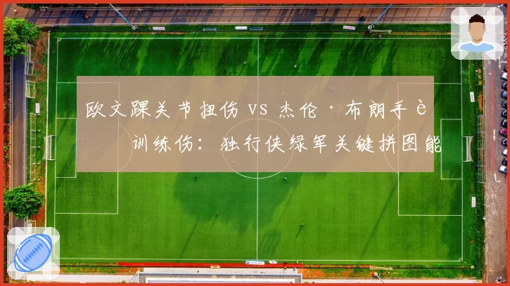 欧文踝关节扭伤 vs 杰伦·布朗手腕训练伤：独行侠绿军关键拼图能否如期回归