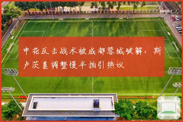 申花反击战术被成都蓉城破解，斯卢茨基调整慢半拍引热议