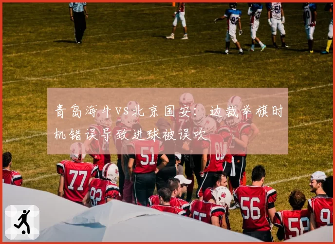 青岛海牛vs北京国安:边裁举旗时机错误导致进球被误吹