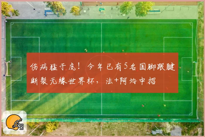 伤病猛于虎!今年已有5名国脚跟腱断裂无缘世界杯,法+阿均中招