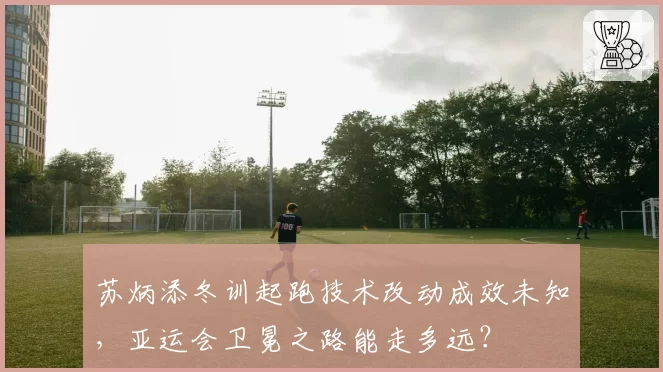 苏炳添冬训起跑技术改动成效未知,亚运会卫冕之路能走多远?