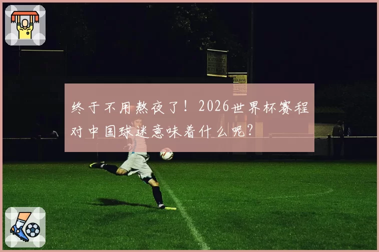 终于不用熬夜了！2026世界杯赛程对中国球迷意味着什么呢？