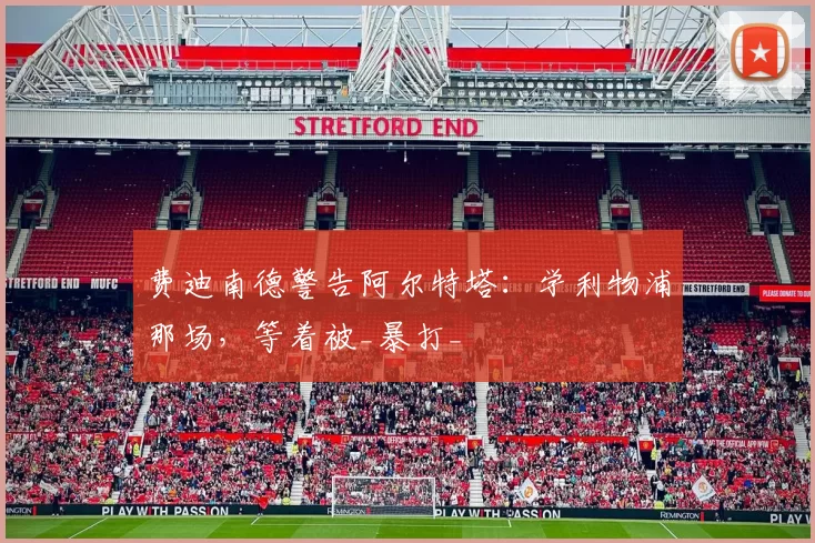 费迪南德警告阿尔特塔:学利物浦那场,等着被_暴打_
