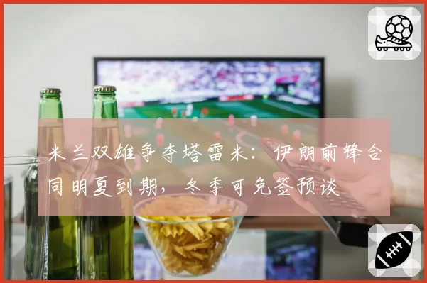 米兰双雄争夺塔雷米:伊朗前锋合同明夏到期,冬季可免签预谈