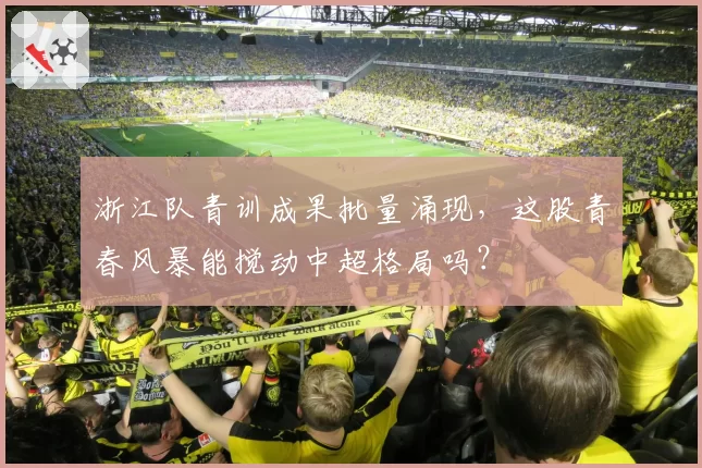 浙江队青训成果批量涌现，这股青春风暴能搅动中超格局吗？