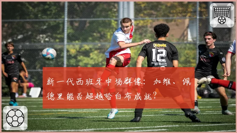 新一代西班牙中场群像:加维、佩德里能否超越哈白布成就?