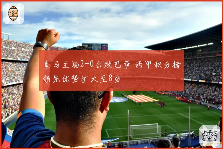 皇马主场2-0击败巴萨 西甲积分榜领先优势扩大至8分