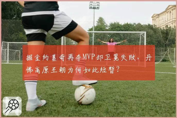 掘金约基奇再夺MVP却卫冕失败，丹佛高原王朝为何如此短暂？