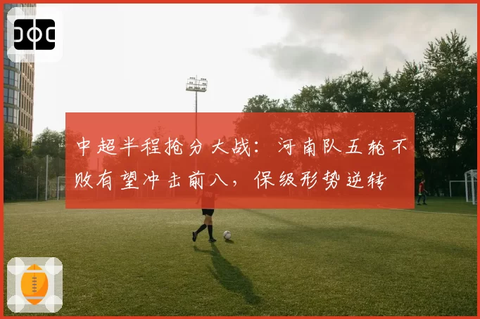 中超半程抢分大战:河南队五轮不败有望冲击前八,保级形势逆转