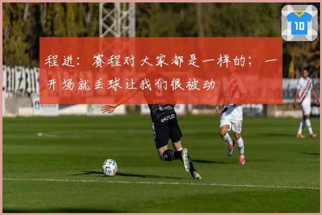 程进：赛程对大家都是一样的；一开场就丢球让我们很被动