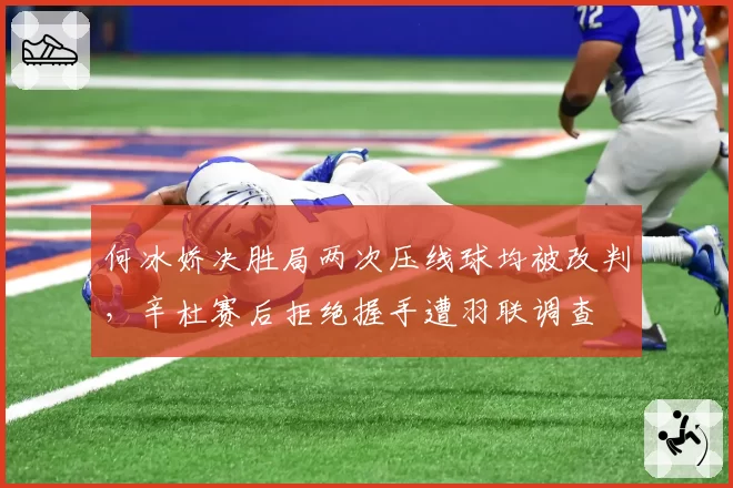 何冰娇决胜局两次压线球均被改判，辛杜赛后拒绝握手遭羽联调查