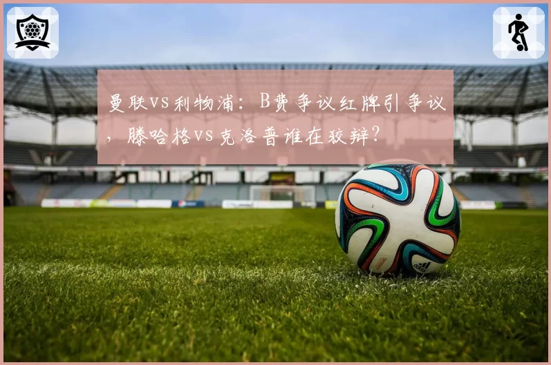 曼联vs利物浦:B费争议红牌引争议,滕哈格vs克洛普谁在狡辩?