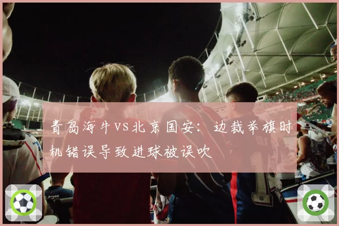 青岛海牛vs北京国安:边裁举旗时机错误导致进球被误吹