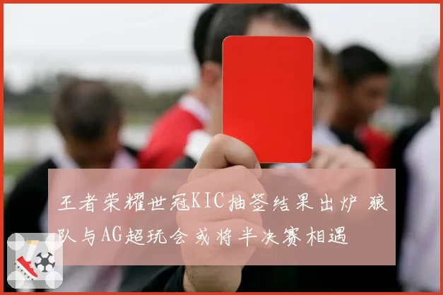 王者荣耀世冠KIC抽签结果出炉 狼队与AG超玩会或将半决赛相遇